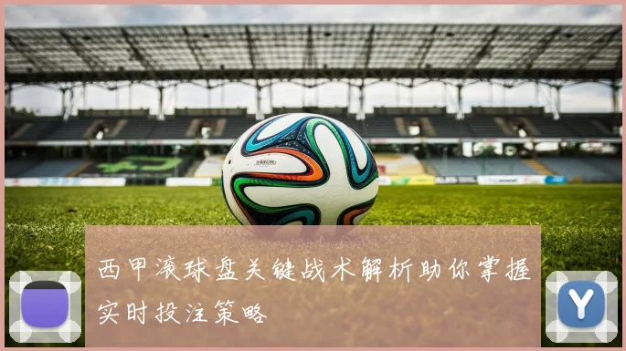西甲滚球盘关键战术解析助你掌握实时投注策略