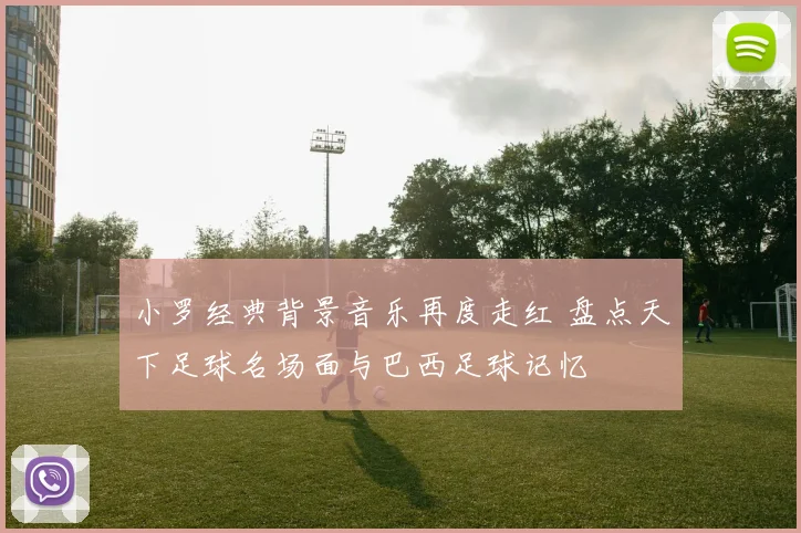 小罗经典背景音乐再度走红 盘点天下足球名场面与巴西足球记忆