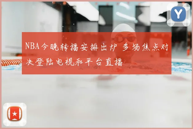 NBA今晚转播安排出炉 多场焦点对决登陆电视和平台直播