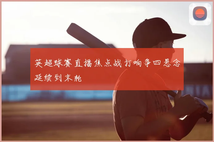英超球赛直播焦点战打响争四悬念延续到末轮
