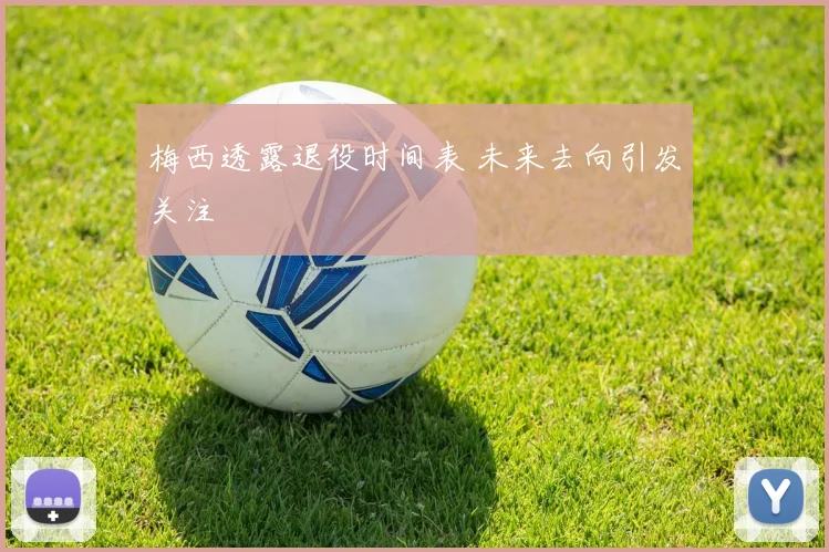梅西透露退役时间表 未来去向引发关注