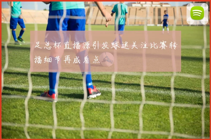 足总杯直播源引发球迷关注比赛转播细节再成看点