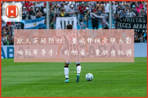 欧文英超预测:曼城锋线受限或影响冠军争夺,利物浦、曼联借机调整战术