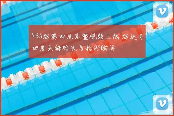 NBA球赛回放完整视频上线 球迷可回看关键对决与精彩瞬间