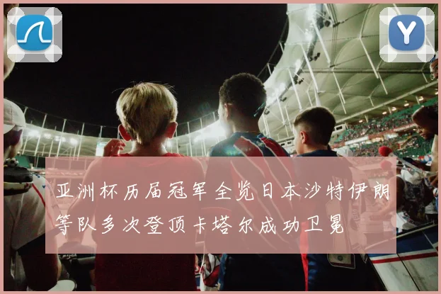 亚洲杯历届冠军全览日本沙特伊朗等队多次登顶卡塔尔成功卫冕