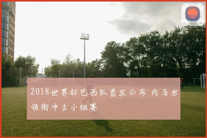 2018世界杯巴西队首发公布 内马尔领衔冲击小组赛