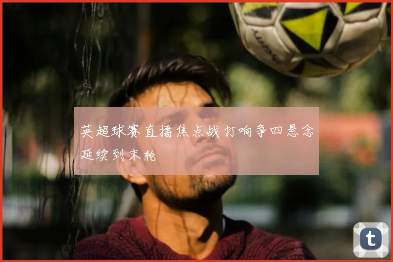 英超球赛直播焦点战打响争四悬念延续到末轮