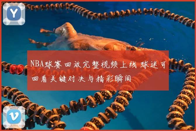 NBA球赛回放完整视频上线 球迷可回看关键对决与精彩瞬间