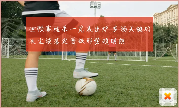 世预赛结果一览表出炉 多场关键对决尘埃落定晋级形势趋明朗