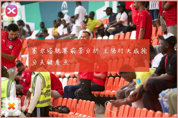 塞尔塔联赛前景分析 主场对决成抢分关键看点