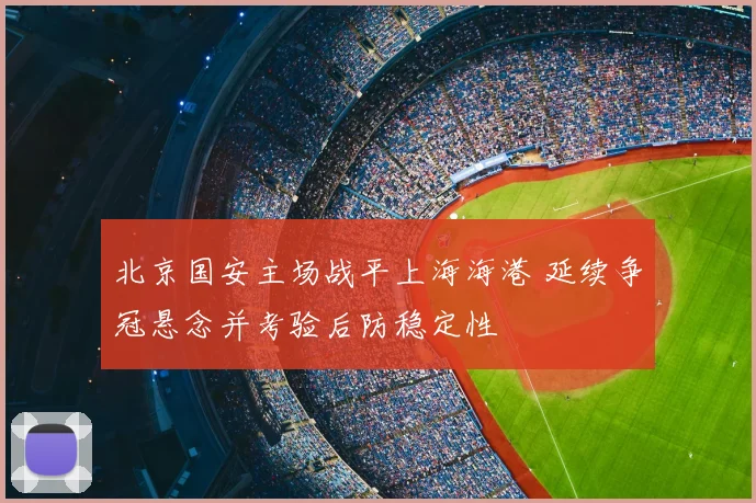 北京国安主场战平上海海港 延续争冠悬念并考验后防稳定性