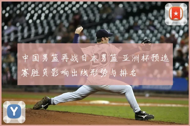 中国男篮再战日本男篮 亚洲杯预选赛胜负影响出线形势与排名