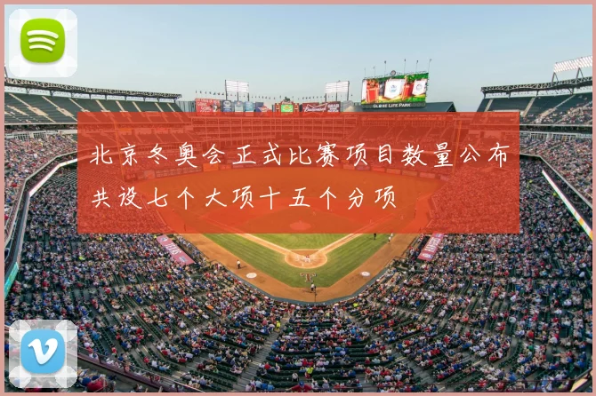 北京冬奥会正式比赛项目数量公布共设七个大项十五个分项