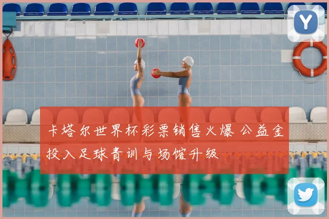 卡塔尔世界杯彩票销售火爆 公益金投入足球青训与场馆升级