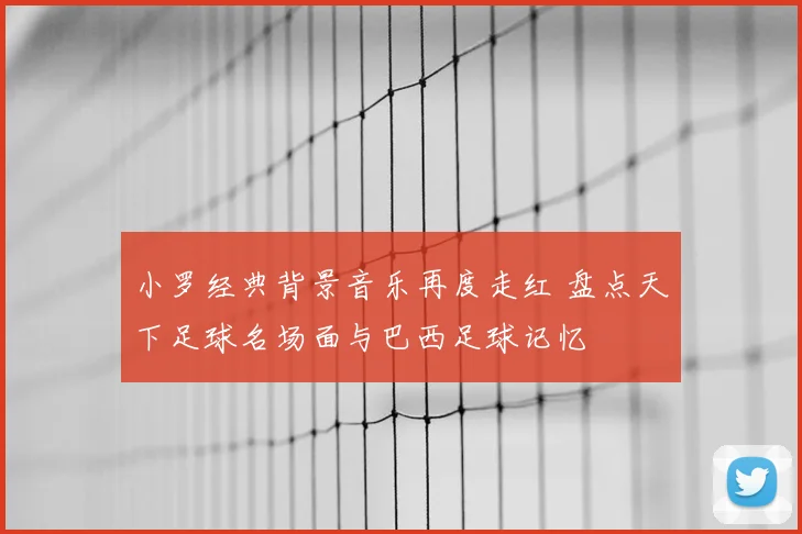 小罗经典背景音乐再度走红 盘点天下足球名场面与巴西足球记忆