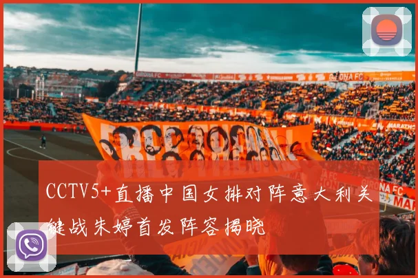 CCTV5+直播中国女排对阵意大利关键战朱婷首发阵容揭晓