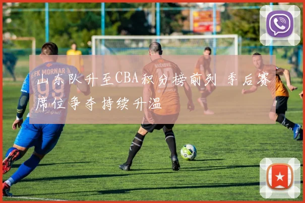 山东队升至CBA积分榜前列 季后赛席位争夺持续升温