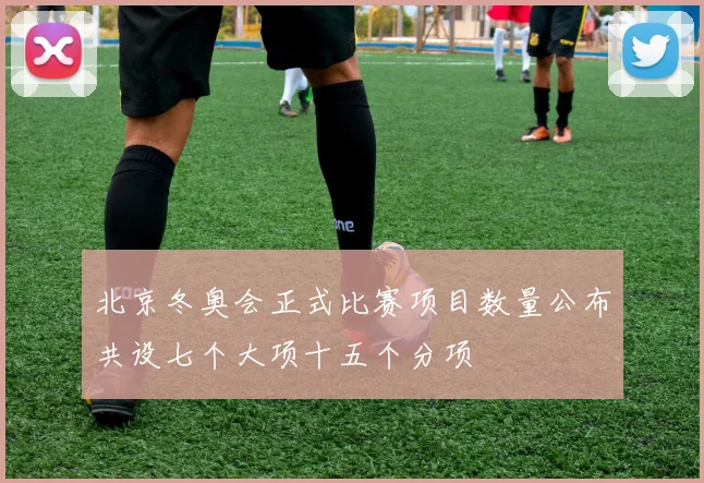 北京冬奥会正式比赛项目数量公布共设七个大项十五个分项