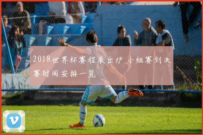 2018世界杯赛程表出炉 小组赛到决赛时间安排一览