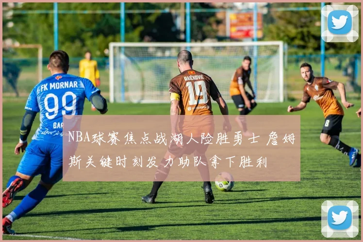 NBA球赛焦点战湖人险胜勇士 詹姆斯关键时刻发力助队拿下胜利