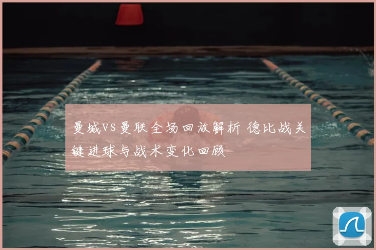 曼城vs曼联全场回放解析 德比战关键进球与战术变化回顾