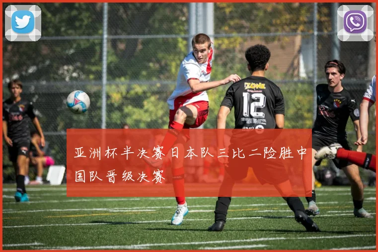 亚洲杯半决赛日本队三比二险胜中国队晋级决赛