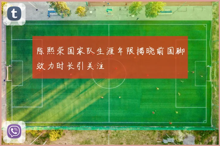 陈熙荣国家队生涯年限揭晓前国脚效力时长引关注