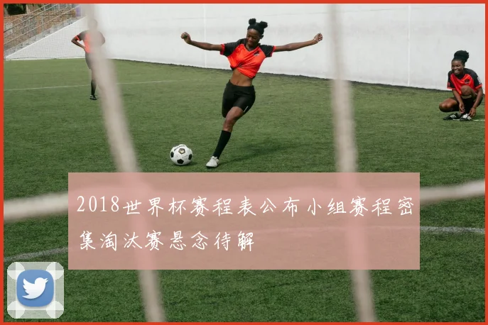 2018世界杯赛程表公布小组赛程密集淘汰赛悬念待解