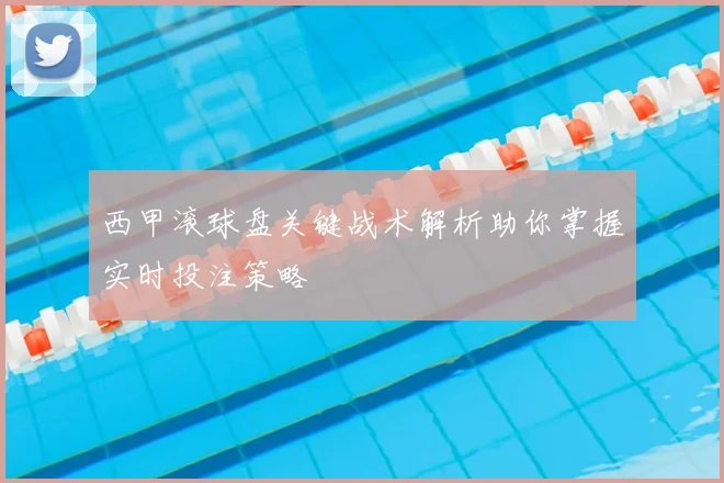 西甲滚球盘关键战术解析助你掌握实时投注策略