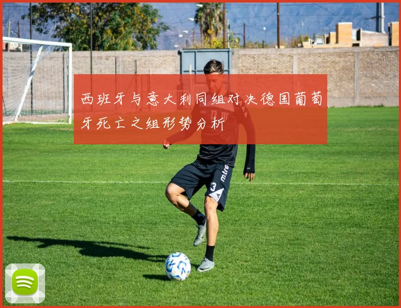 西班牙与意大利同组对决德国葡萄牙死亡之组形势分析