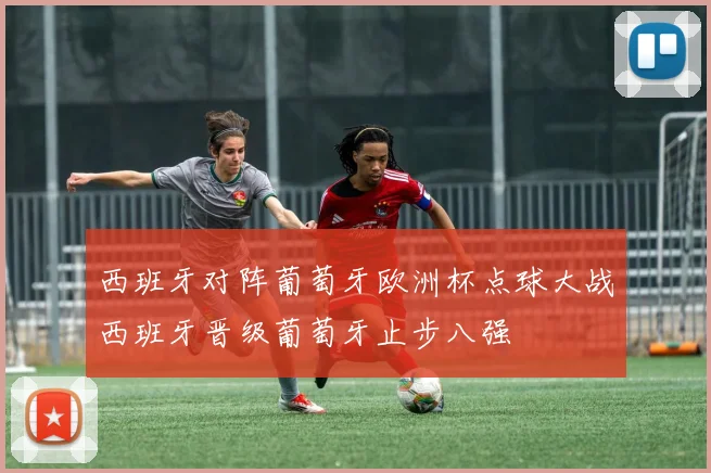 西班牙对阵葡萄牙欧洲杯点球大战西班牙晋级葡萄牙止步八强