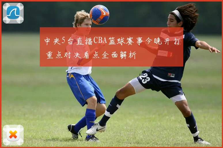 中央5台直播CBA篮球赛事今晚开打 重点对决看点全面解析