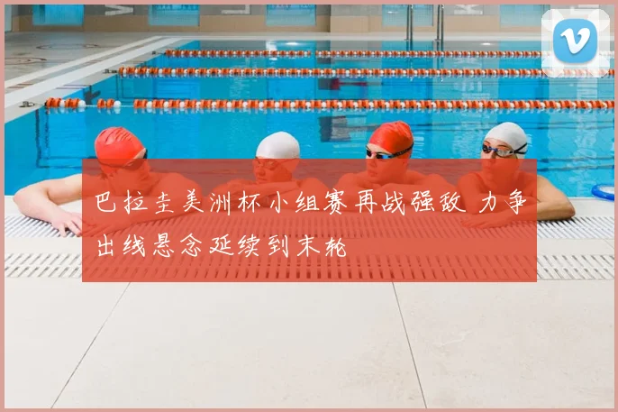巴拉圭美洲杯小组赛再战强敌 力争出线悬念延续到末轮