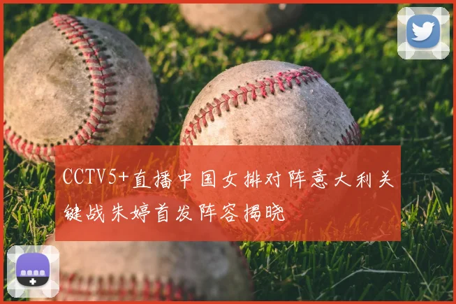 CCTV5+直播中国女排对阵意大利关键战朱婷首发阵容揭晓