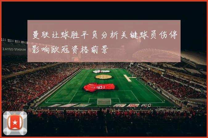 曼联让球胜平负分析关键球员伤停影响欧冠资格前景