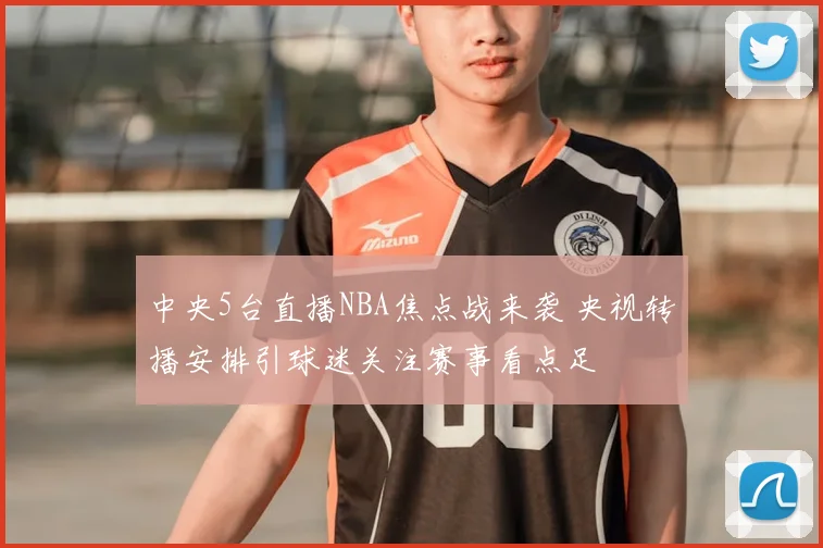 中央5台直播NBA焦点战来袭 央视转播安排引球迷关注赛事看点足