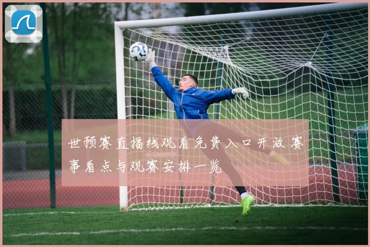 世预赛直播线观看免费入口开放 赛事看点与观赛安排一览