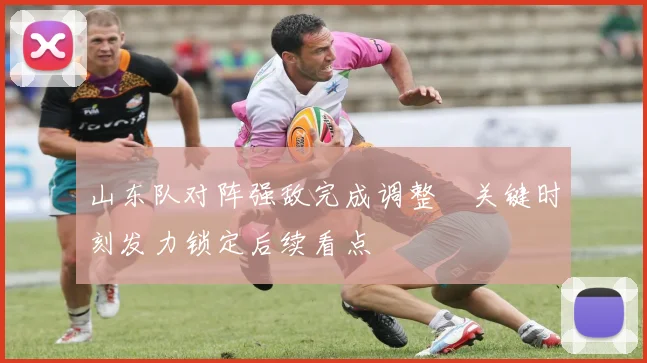 山东队对阵强敌完成调整　关键时刻发力锁定后续看点