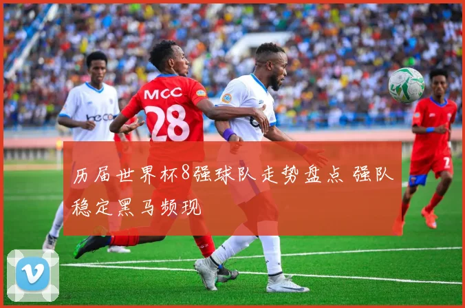 历届世界杯8强球队走势盘点 强队稳定黑马频现