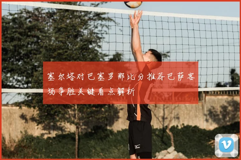 塞尔塔对巴塞罗那比分推荐巴萨客场争胜关键看点解析
