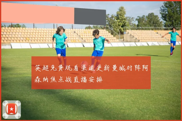 英超免费观看渠道更新曼城对阵阿森纳焦点战直播安排