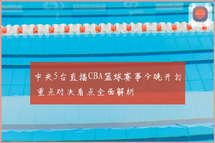 中央5台直播CBA篮球赛事今晚开打 重点对决看点全面解析