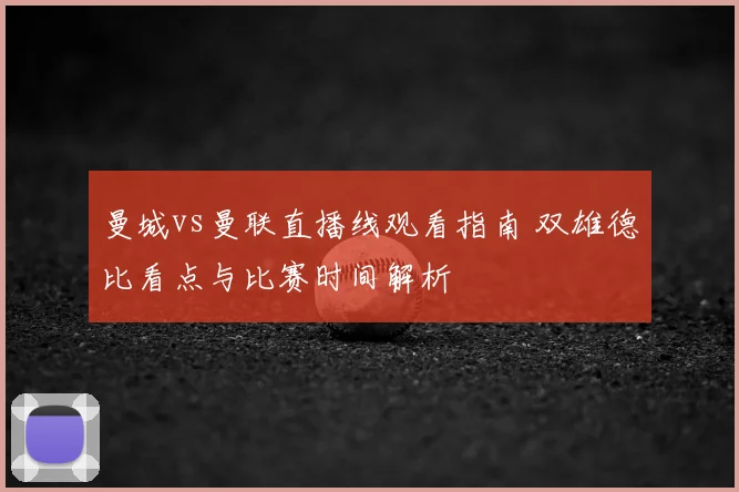 曼城vs曼联直播线观看指南 双雄德比看点与比赛时间解析