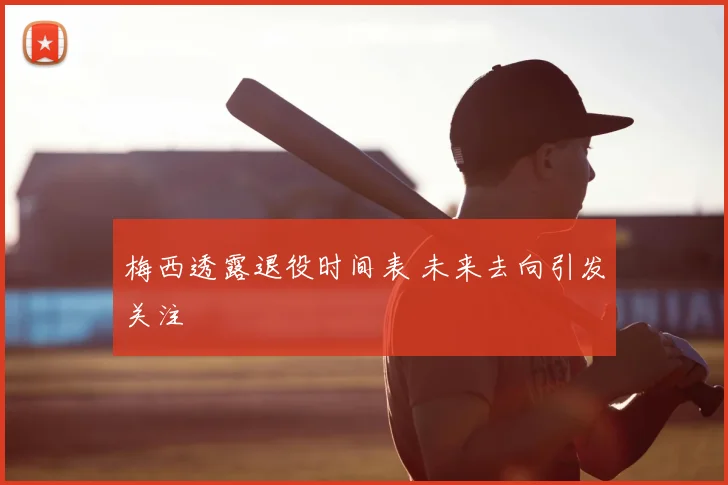 梅西透露退役时间表 未来去向引发关注