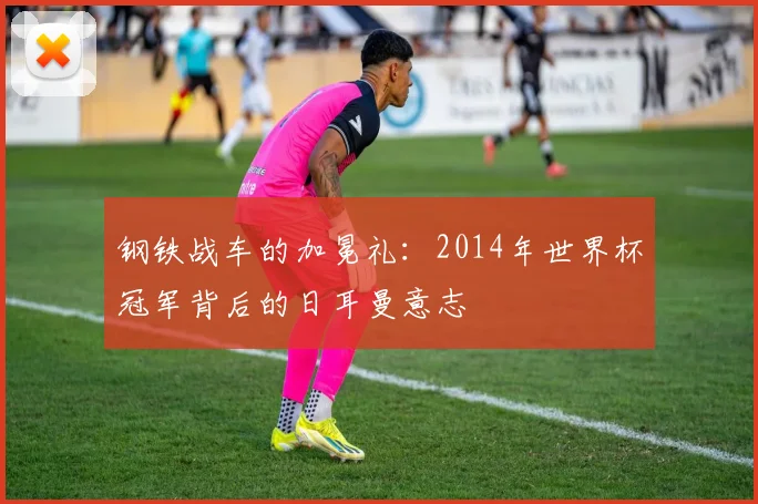 钢铁战车的加冕礼：2014年世界杯冠军背后的日耳曼意志