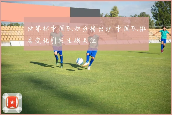 世界杯中国队积分榜出炉 中国队排名变化引发出线关注