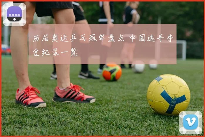 历届奥运乒乓冠军盘点 中国选手夺金纪录一览