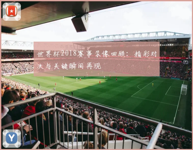 世界杯2018赛事录像回顾：精彩对决与关键瞬间再现