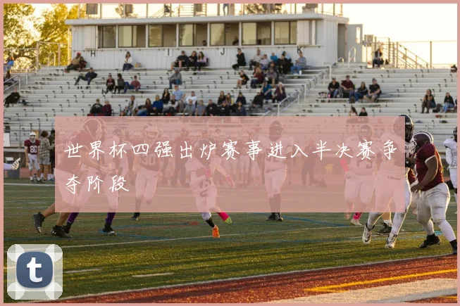 世界杯四强出炉赛事进入半决赛争夺阶段