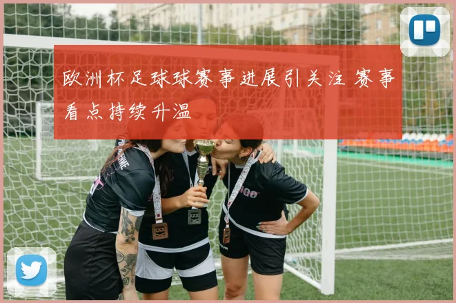 欧洲杯足球球赛事进展引关注 赛事看点持续升温